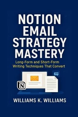 Notion Email Strategy Mastery: Long-Form and Short-Form Writing Techniques That Convert - Williams K Williams - cover
