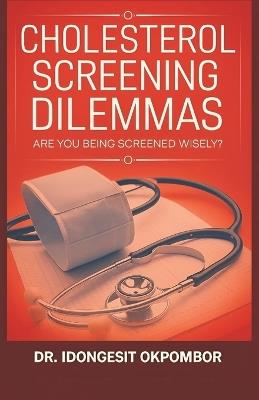Cholesterol Screening Dilemmas: Are You Being Screened Wisely? (The Truth About Cholesterol Screening and Treatment) - Idongesit Okpombor - cover