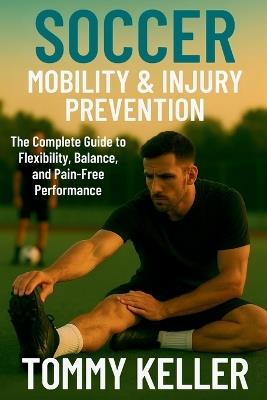Soccer Mobility & Injury Prevention: The Complete Guide to Flexibility, Balance, and Pain-Free Performance - Tommy Keller - cover