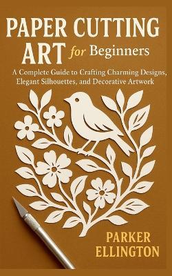 Paper Cutting Art for Beginners: A Complete Guide to Crafting Charming Designs, Elegant Silhouettes, and Decorative Artwork - Parker Ellington - cover