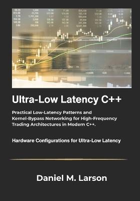Ultra Low Latency C++: Practical Low Latency Patterns and Kernel Bypass Networking for High Frequency Trading Architectures in Modern C++. - Daniel M Larson - cover