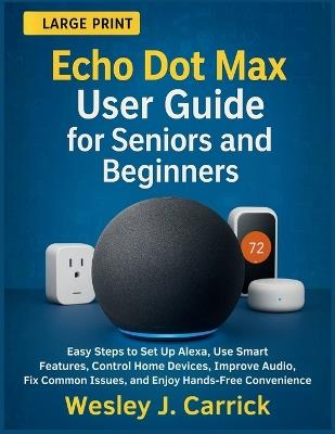Echo Dot Max User Guide for Seniors and Beginners: Easy Steps to Set Up Alexa, Use Smart Features, Control Home Devices, Improve Audio, Fix Common Issues, and Enjoy Hands-Free Convenience - Wesley J Carrick - cover