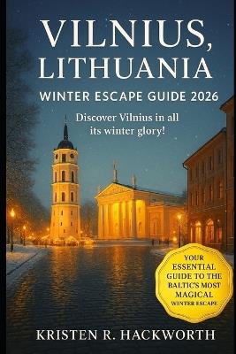 Vilnius, Lithuania Winter Escape Guide 2026: Explore Christmas Markets, Seasonal Festivals, Ice Skating, Snow Adventures & Hidden Baltic Treasures ideal for Couples, Families & Solo Travelers. - Kristen R Hackworth - cover