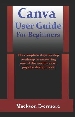 Canva User Guide For Beginners: The complete step-by-step roadmap to mastering one of the world's most popular design tools. - Mackson Evermore - cover