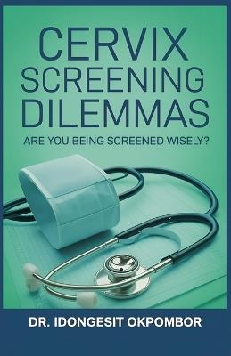Cervix Screening Dilemmas: Are You Being Screened Wisely? (The Truth About Cervical Cancer Screening and Treatment) - Idongesit Okpombor - cover