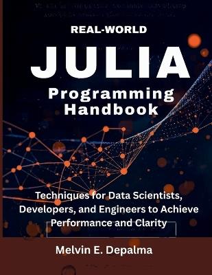 Real-World Julia Programming Handbook: Techniques for Data Scientists, Developers, and Engineers to Achieve Performance and Clarity - Melvin E Depalma - cover