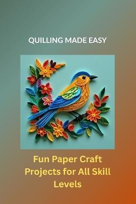 Quilling Made Easy: Fun Paper Craft Projects for All Skill Levels - Rowan Marlowe - cover