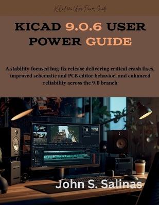 KiCad 9.0.6 User Power Guide: A stability-focused bug-fix release delivering critical crash fixes, improved schematic and PCB editor behavior, and enhanced reliability across the 9.0 branch - John S Salinas - cover