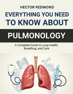 Everything You Need to Know About Pulmonology: A Complete Guide to Lung Health, Breathing, and Care - Hector Redmond - cover