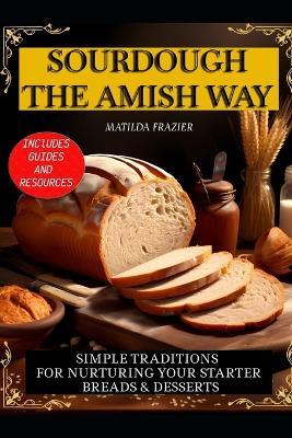 Sourdough the Amish Way: Simple Traditions for Nurturing Your Starter Breads & Desserts - Matilda Frazier - cover