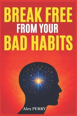 Break Free from Your Bad Habits: Understand, Transform, and Reprogram Your Mind for a New and Fulfilled Life - Alex Perry - cover