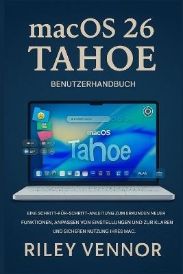 macOS 26 Tahoe Benutzerhandbuch: Eine Schritt-für-SchrittAnleitung, um neue Funktionen zu entdecken, Einstellungen anzupassen und Ihren Mac klar und sicher zu nutzen. - Riley Vennor - cover