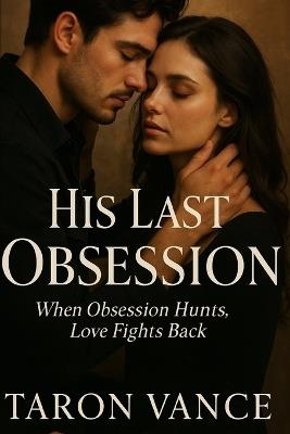 His Last Obsession: When Obsession Hunts, Love Fights Back - Taron Vance - cover
