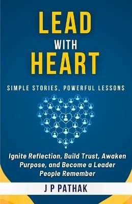 Lead With Heart: Ignite Reflection, Build Trust, Awaken Purpose, and Become a Leader People Remember - J P Pathak - cover