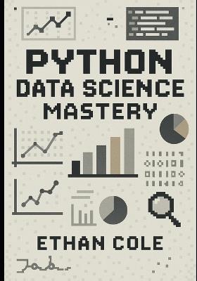 Python Data Science Mastery: A Complete Practical Guide to Cleaning Data, Exploring Insights, Building Models, and Preventing Overfitting with Scikit-learn, Pandas, NumPy, and Matplotlib - Ethan Cole - cover