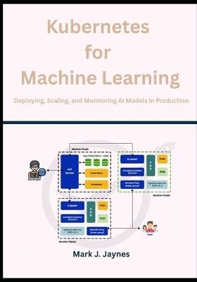 Kubernetes for Machine Learning: Deploying, Scaling, and Monitoring AI Models in Production - Mark J Jaynes - cover