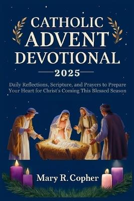 Catholic Advent Devotional 2025: Daily Reflections, Scripture, and Prayers to Prepare Your Heart for Christ's Coming This Blessed Season - Mary R Copher - cover