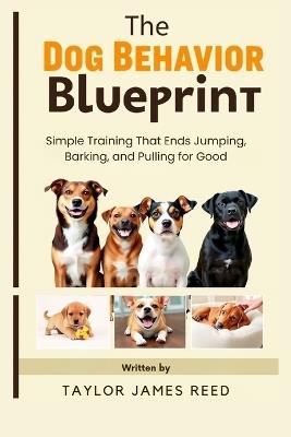The Dog Behavior Blueprint: Simple Training That Ends Jumping, Barking, and Pulling for Good - Taylor James Reed - cover