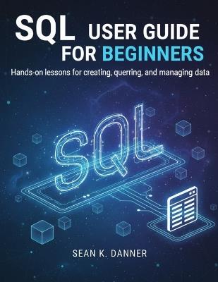 SQL User Guide for Beginners: Hands-on lessons for creating, querying, and managing data - Sean K Danner - cover