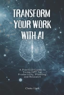 Transform Your Work with AI: A Practical Guide to Using GPT for Productivity, Planning, and Research: For Beginners, Professionals, and Anyone Wanting Results-Fast - Cheks Ugeh - cover