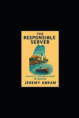 The Responsible Server: A Guide to Serving Alcohol in Maine - Jeremy Abram - cover