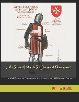 Il "Sovrano Ordine di San Giovanni di Gerusalemme": La "World Confederation" - attraverso testi postati su internet, dal 2010 ad oggi (1° parte). - Philip Balik - cover