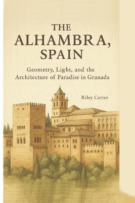 The Alhambra, Spain: Geometry, Light, and the Architecture of Paradise in Granada - Riley Carter - cover