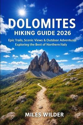 Dolomites Hiking Guide 2026: Epic Trails, Scenic Views & Outdoor Adventures Exploring The Best Of Northern Italy - Miles Wilder - cover