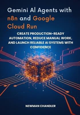 Gemini AI Agents with n8n and Google Cloud Run: Create Production-Ready Automation, Reduce Manual Work, and Launch Reliable AI Systems with Confidence - Newman Chandler - cover