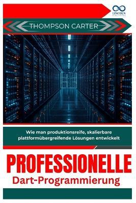 Professionelle Dart-Programmierung: Wie man produktionsreife, skalierbare plattformübergreifende Lösungen entwickelt - Thompson Carter - cover