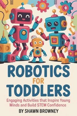 Robotics For Toddlers: Engaging Activities That Inspire Young Minds and Build STEM Confidence - Shawn Browney - cover