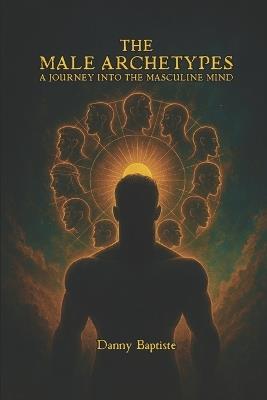 The Male Archetypes: A Journey Into the Masculine Mind - Danny Baptiste - cover