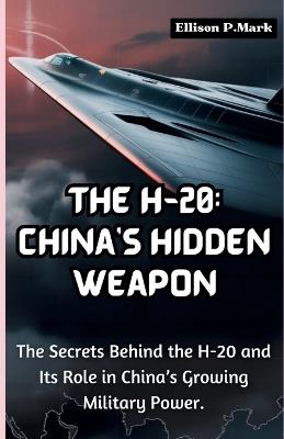 The H-20: China's Hidden Weapon: The Secrets Behind the H-20 and Its Role in China's Growing Military Power. - Ellison P Mark - cover