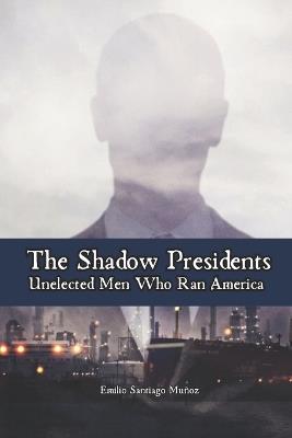 The Shadow Presidents: Unelected Men Who Ran America - Emilio Santiago Muñoz - cover