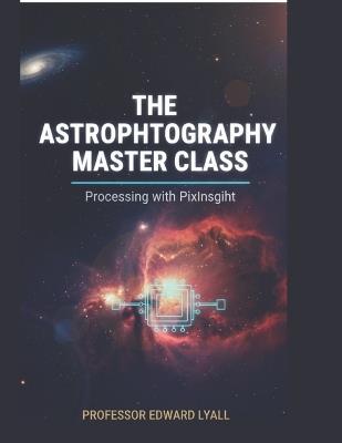 The Astrophotography Master Class: Processing with pix insight - Edward Lyall - cover
