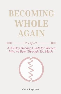 Becoming Whole Again: A 30-Day Healing Guide for Women Who've Been Through Too Much - Cece Peppers - cover
