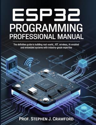 Esp32 Programming Professional Manual: The Definitive Guide to Building Real-World Iot, Wireless, Ai-Enabled and Embedded Systems with Industry-Grade Expertise - Stephen J Crawford - cover