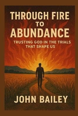 Through Fire to Abundance: Trusting God in the Trials That Shape Us - John Bailey - cover
