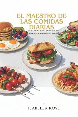 El Maestro de las Comidas Diarias: 100+ recetas fáciles y deliciosas para desayunos, almuerzos, cenas y postres - Isabella Rose - cover