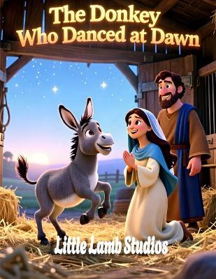 The Donkey Who Danced at Dawn: A Christian Christmas Story for Kids About Purpose, Joy, and Serving Jesus: A Heartwarming Nativity Tale Teaching Children Humility, Courage, and How God Uses Even the Smallest Servants - Little Lamb Studios - cover