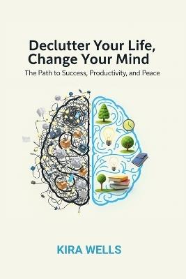 Declutter Your Life, Change Your Mind: The Path to Success, Productivity, and Peace - Kira Wells - cover