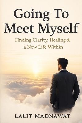 Going To Meet Myself: Finding Clarity, Healing & a New Life Within - Lalit Kumar Madnawat - cover