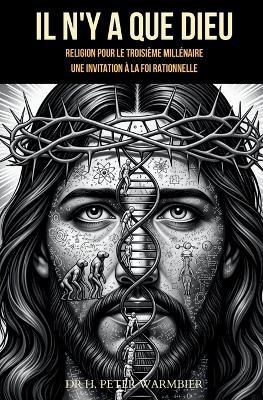 IL N'Y A QUE DIEU - RELIGION POUR LE TROISIÈME MILLÉNAIRE - Dieu existe-t-il ? Y a-t-il un Dieu ? Il y a un Dieu? Foi rationnelle - Foi et raison - Foi logique: Une invitation à la foi rationnelle - H Peter Warmbier - cover