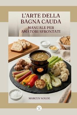 L'Arte Della Bagna Cauda: Manuale Per Amatori Sfrontati - Marcus Nolde - cover