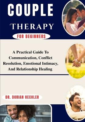 Couple Therapy For Beginners: A Practical Guide To Communication, Conflict Resolution, Emotional Intimacy, And Relationship Healing - Dorian Hechler - cover