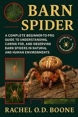 Barn Spider: A Complete Beginner-to-Pro Guide to Understanding, Caring For, and Observing Barn Spiders in Natural and Human Environments - Rachel O D Boone - cover