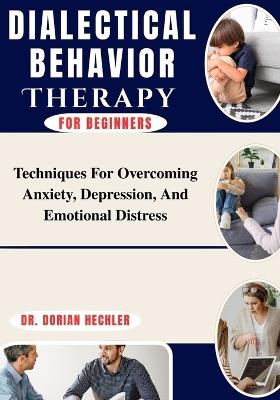 Dialectical Behavior Therapy For Beginners: Techniques For Overcoming Anxiety, Depression, And Emotional Distress - Dorian Hechler - cover
