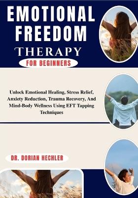 Emotional Freedom Therapy for Beginners: Unlock Emotional Healing, Stress Relief, Anxiety Reduction, Trauma Recovery, And Mind-Body Wellness Using EFT Tapping Techniques - Dorian Hechler - cover