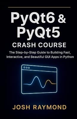 Pyqt6 & Pyqt5 Crash Course: The Step-by-Step Guide to Building Fast, Interactive, and Beautiful GUI Apps in Python - Josh Raymond - cover