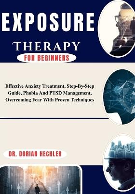 Exposure Therapy for Beginners: Effective Anxiety Treatment, Step-By-Step Guide, Phobia And PTSD Management, Overcoming Fear With Proven Techniques - Dorian Hechler - cover